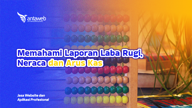 Antaweb-Memahami Laporan Laba Rugi, Neraca, dan Arus Kas