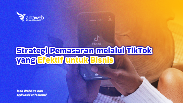 Antaweb-Strategi Pemasaran melalui TikTok yang Efektif untuk Bisnis