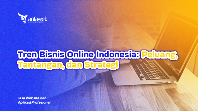 Antaweb-Tren Bisnis Online Indonesia: Peluang, Tantangan, dan Strategi