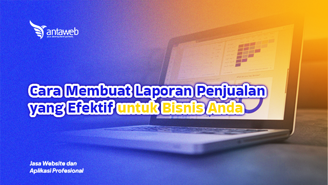 Antaweb-Cara Membuat Laporan Penjualan yang Efektif untuk Bisnis Anda