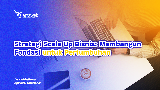 Antaweb-Strategi Scale Up Bisnis: Membangun Fondasi untuk Pertumbuhan